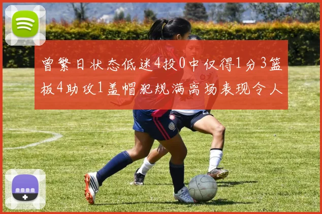 曾繁日状态低迷4投0中仅得1分3篮板4助攻1盖帽犯规满离场表现令人失望