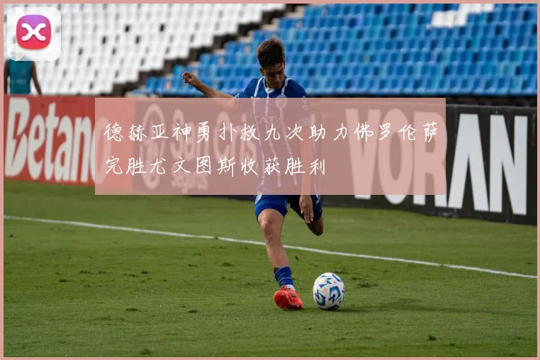 德赫亚神勇扑救九次助力佛罗伦萨完胜尤文图斯收获胜利