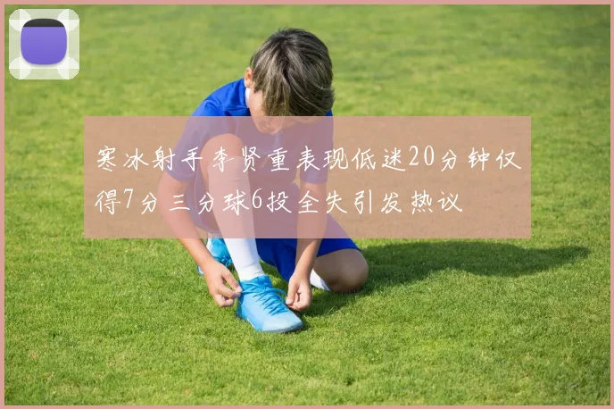 寒冰射手李贤重表现低迷20分钟仅得7分三分球6投全失引发热议