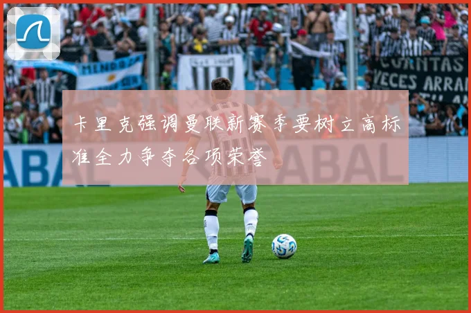 卡里克强调曼联新赛季要树立高标准全力争夺各项荣誉