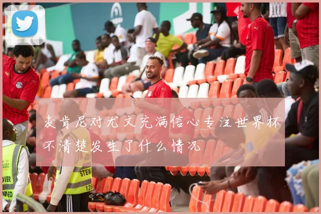 麦肯尼对尤文充满信心专注世界杯不清楚发生了什么情况