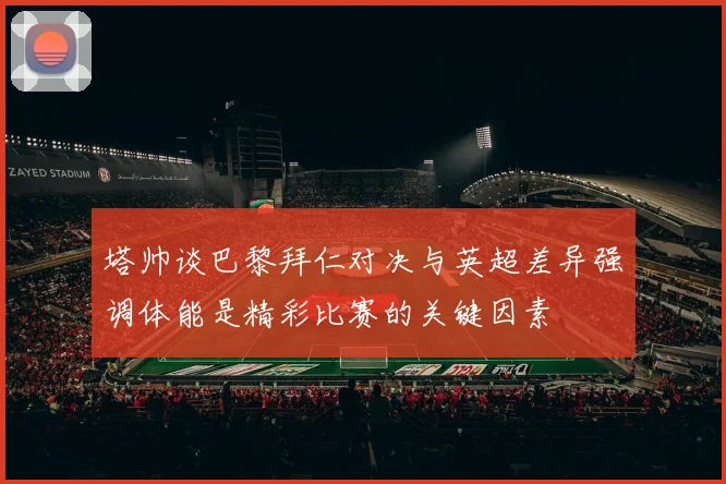 塔帅谈巴黎拜仁对决与英超差异强调体能是精彩比赛的关键因素