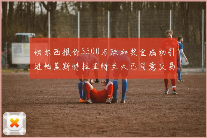 切尔西报价5500万欧加奖金成功引进帕莱斯特拉亚特兰大已同意交易