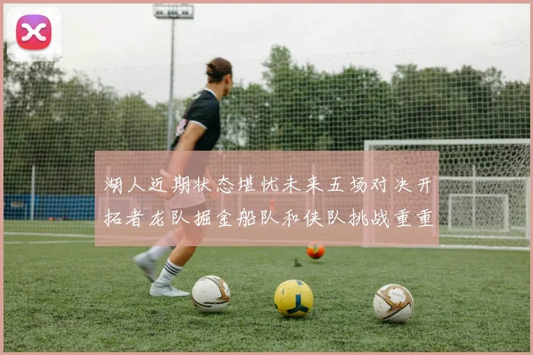 湖人近期状态堪忧未来五场对决开拓者龙队掘金船队和侠队挑战重重