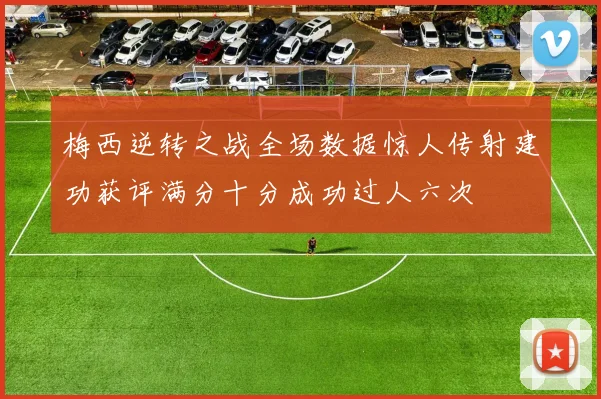 梅西逆转之战全场数据惊人传射建功获评满分十分成功过人六次
