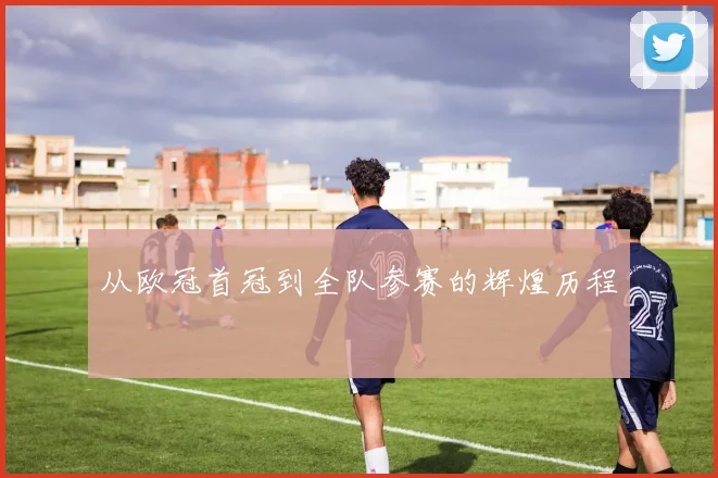 从欧冠首冠到全队参赛的辉煌历程