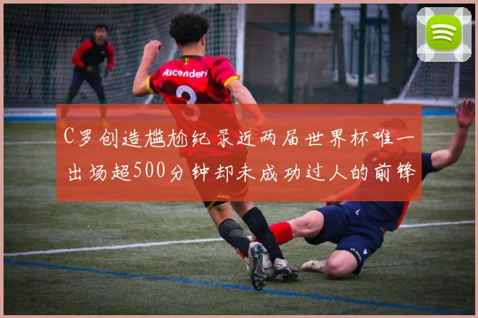 C罗创造尴尬纪录近两届世界杯唯一出场超500分钟却未成功过人的前锋