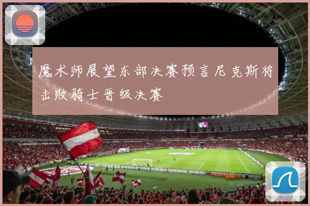 魔术师展望东部决赛预言尼克斯将击败骑士晋级决赛