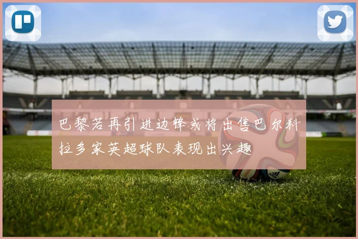巴黎若再引进边锋或将出售巴尔科拉多家英超球队表现出兴趣