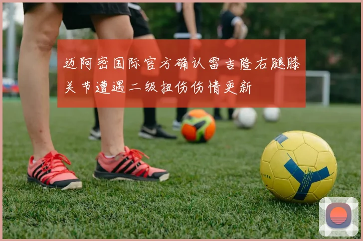 迈阿密国际官方确认雷吉隆右腿膝关节遭遇二级扭伤伤情更新