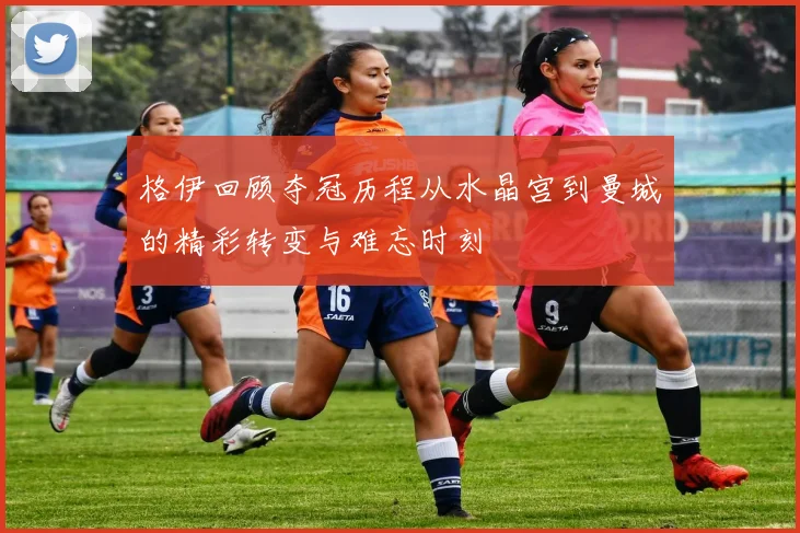 格伊回顾夺冠历程从水晶宫到曼城的精彩转变与难忘时刻