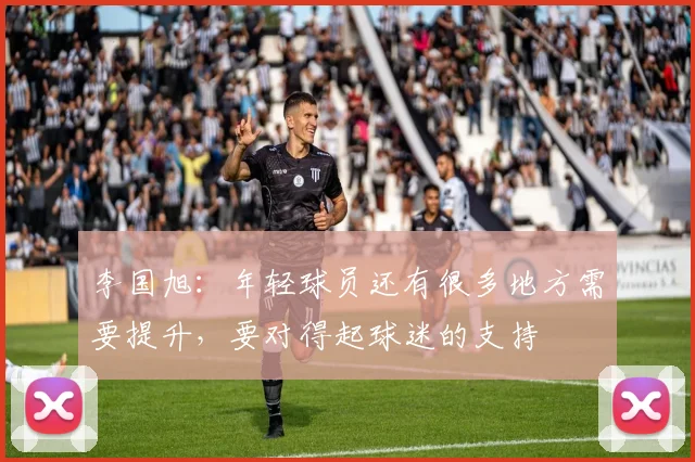 李国旭：年轻球员还有很多地方需要提升，要对得起球迷的支持